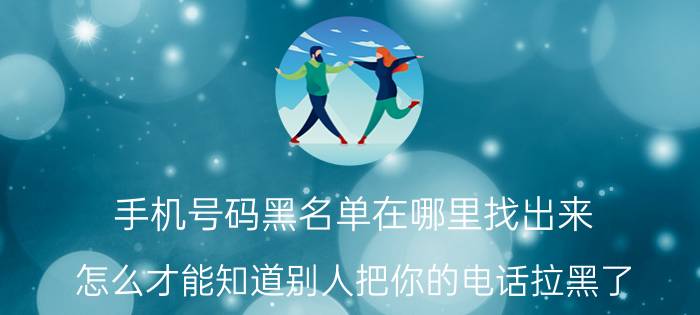 手机号码黑名单在哪里找出来 怎么才能知道别人把你的电话拉黑了？